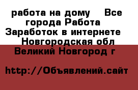 работа на дому  - Все города Работа » Заработок в интернете   . Новгородская обл.,Великий Новгород г.